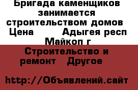 Бригада каменщиков занимается строительством домов › Цена ­ 18 - Адыгея респ., Майкоп г. Строительство и ремонт » Другое   